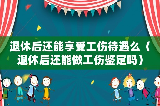 退休后還能享受工傷待遇么（退休后還能做工傷鑒定嗎）