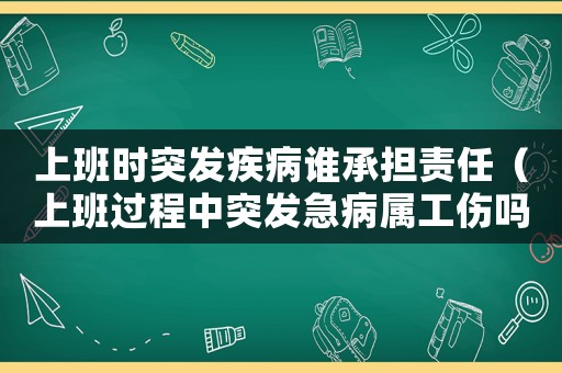 上班時(shí)突發(fā)疾病誰承擔(dān)責(zé)任（上班過程中突發(fā)急病屬工傷嗎）