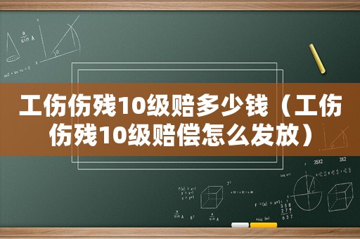 工傷傷殘10級賠多少錢（工傷傷殘10級賠償怎么發(fā)放）