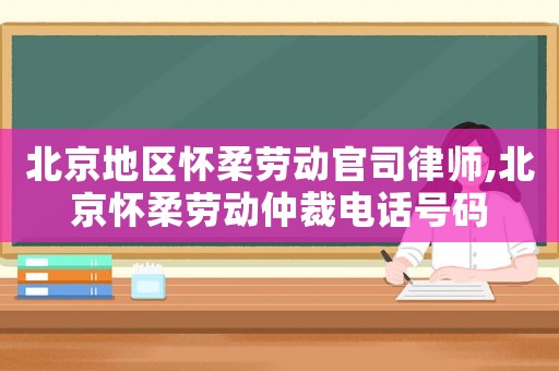 北京地區(qū)懷柔勞動官司律師,北京懷柔勞動仲裁電話號碼