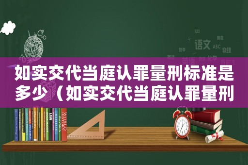 如實(shí)交代當(dāng)庭認(rèn)罪量刑標(biāo)準(zhǔn)是多少（如實(shí)交代當(dāng)庭認(rèn)罪量刑標(biāo)準(zhǔn)）
