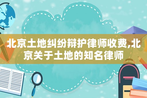 北京土地糾紛辯護(hù)律師收費(fèi),北京關(guān)于土地的知名律師