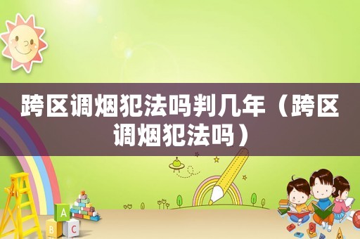 跨區(qū)調(diào)煙犯法嗎判幾年（跨區(qū)調(diào)煙犯法嗎）