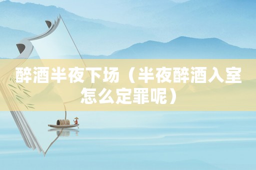 醉酒半夜下場（半夜醉酒入室怎么定罪呢）