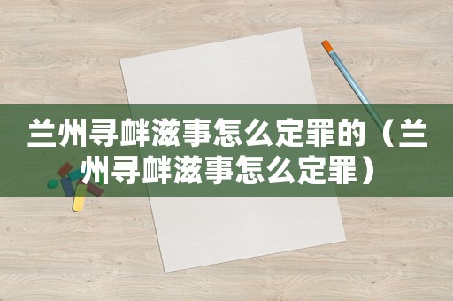 蘭州尋釁滋事怎么定罪的（蘭州尋釁滋事怎么定罪）