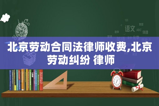 北京勞動(dòng)合同法律師收費(fèi),北京 勞動(dòng)糾紛 律師