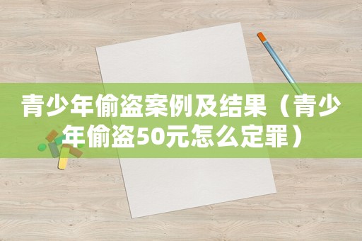 青少年偷盜案例及結(jié)果（青少年偷盜50元怎么定罪）