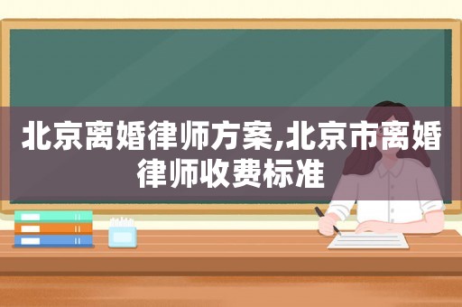 北京離婚律師方案,北京市離婚律師收費(fèi)標(biāo)準(zhǔn)