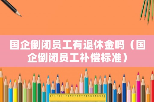 國企倒閉員工有退休金嗎（國企倒閉員工補(bǔ)償標(biāo)準(zhǔn)）