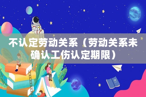 不認定勞動關(guān)系（勞動關(guān)系未確認工傷認定期限）