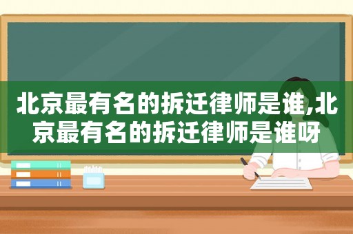 北京最有名的拆遷律師是誰,北京最有名的拆遷律師是誰呀