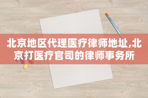 北京地區(qū)代理醫(yī)療律師地址,北京打醫(yī)療官司的律師事務(wù)所
