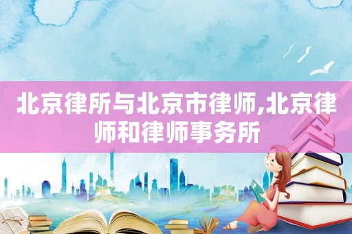 北京律所與北京市律師,北京律師和律師事務(wù)所