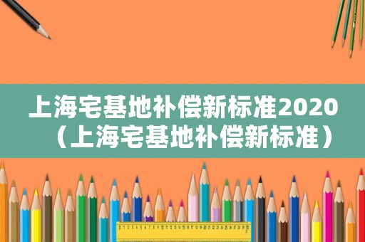 上海宅基地補(bǔ)償新標(biāo)準(zhǔn)2020（上海宅基地補(bǔ)償新標(biāo)準(zhǔn)）