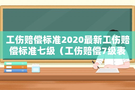 工傷賠償標準2020最新工傷賠償標準七級（工傷賠償7級表格）