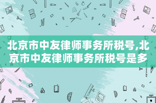 北京市中友律師事務(wù)所稅號(hào),北京市中友律師事務(wù)所稅號(hào)是多少