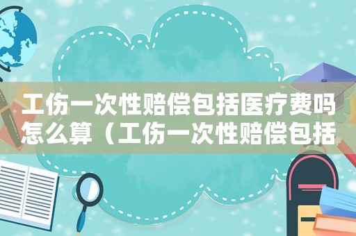 工傷一次性賠償包括醫(yī)療費嗎怎么算（工傷一次性賠償包括醫(yī)療費嗎）