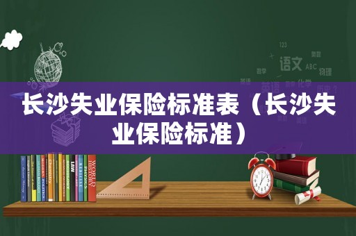 長(zhǎng)沙失業(yè)保險(xiǎn)標(biāo)準(zhǔn)表（長(zhǎng)沙失業(yè)保險(xiǎn)標(biāo)準(zhǔn)）