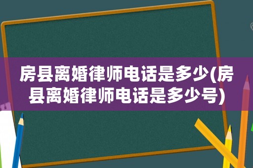 房縣離婚律師電話是多少(房縣離婚律師電話是多少號(hào))