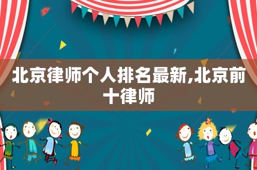 北京律師個(gè)人排名最新,北京前十律師