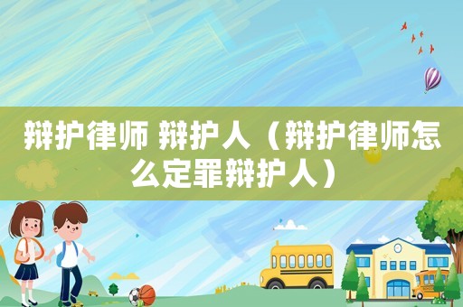 辯護(hù)律師 辯護(hù)人（辯護(hù)律師怎么定罪辯護(hù)人）