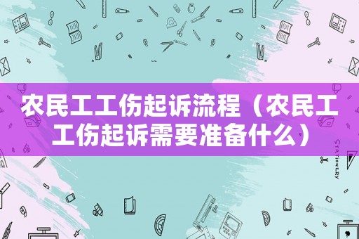 農(nóng)民工工傷起訴流程（農(nóng)民工工傷起訴需要準(zhǔn)備什么）