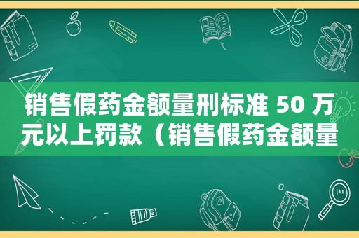 銷售假藥金額量刑標準 50 萬元以上罰款（銷售假藥金額量刑標準）