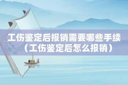 工傷鑒定后報(bào)銷需要哪些手續(xù)（工傷鑒定后怎么報(bào)銷）