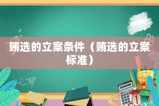 賄選的立案條件（賄選的立案標(biāo)準(zhǔn)）