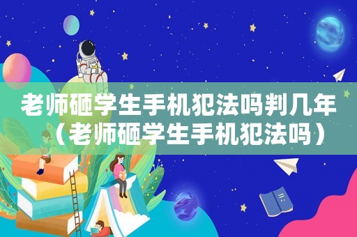 老師砸學(xué)生手機犯法嗎判幾年（老師砸學(xué)生手機犯法嗎）