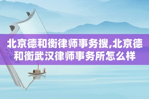 北京德和衡律師事務(wù)搜,北京德和衡武漢律師事務(wù)所怎么樣