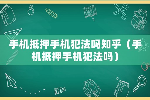 手機抵押手機犯法嗎知乎（手機抵押手機犯法嗎）