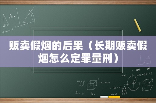 販賣假煙的后果（長(zhǎng)期販賣假煙怎么定罪量刑）