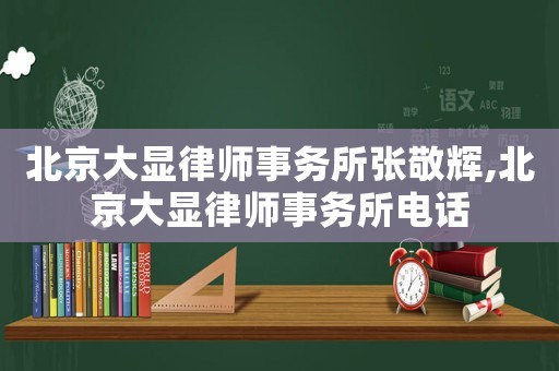 北京大顯律師事務(wù)所張敬輝,北京大顯律師事務(wù)所電話