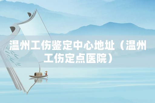 溫州工傷鑒定中心地址（溫州工傷定點(diǎn)醫(yī)院）