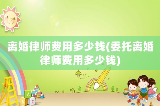 離婚律師費用多少錢(委托離婚律師費用多少錢)