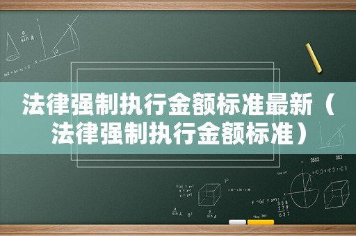 法律強(qiáng)制執(zhí)行金額標(biāo)準(zhǔn)最新（法律強(qiáng)制執(zhí)行金額標(biāo)準(zhǔn)）