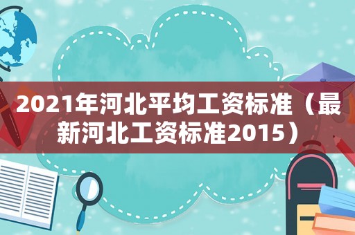 2021年河北平均工資標(biāo)準(zhǔn)（最新河北工資標(biāo)準(zhǔn)2015）