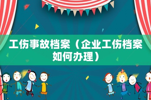 工傷事故檔案（企業(yè)工傷檔案如何辦理）