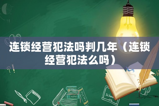 連鎖經(jīng)營(yíng)犯法嗎判幾年（連鎖經(jīng)營(yíng)犯法么嗎）