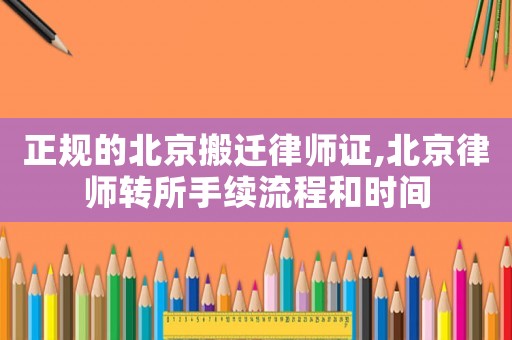 正規(guī)的北京搬遷律師證,北京律師轉(zhuǎn)所手續(xù)流程和時(shí)間