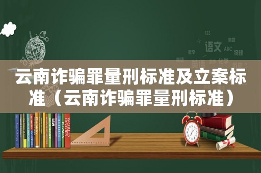 云南詐騙罪量刑標準及立案標準（云南詐騙罪量刑標準）