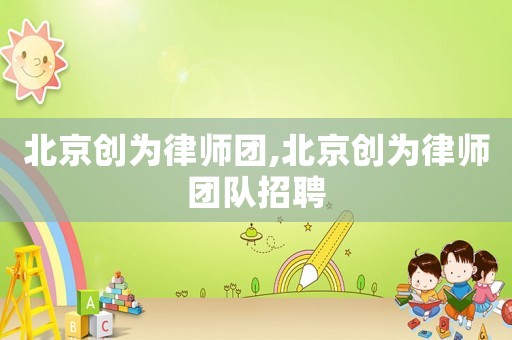 北京創(chuàng)為律師團,北京創(chuàng)為律師團隊招聘