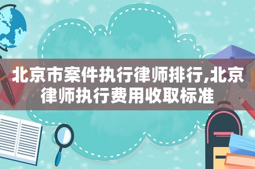 北京市案件執(zhí)行律師排行,北京律師執(zhí)行費(fèi)用收取標(biāo)準(zhǔn)