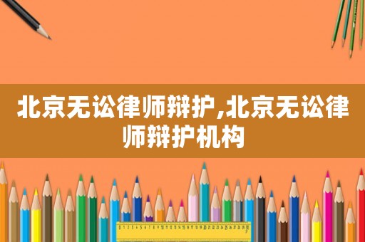 北京無(wú)訟律師辯護(hù),北京無(wú)訟律師辯護(hù)機(jī)構(gòu)