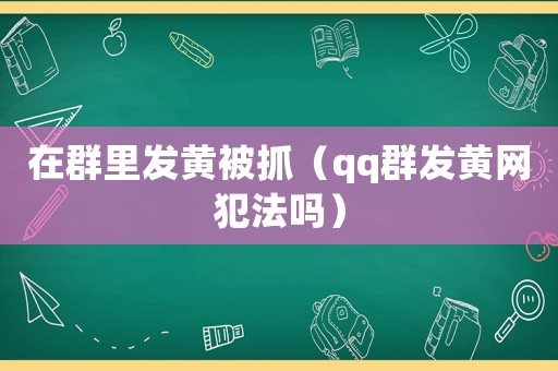 在群里發(fā)黃被抓（qq群發(fā)黃網(wǎng)犯法嗎）