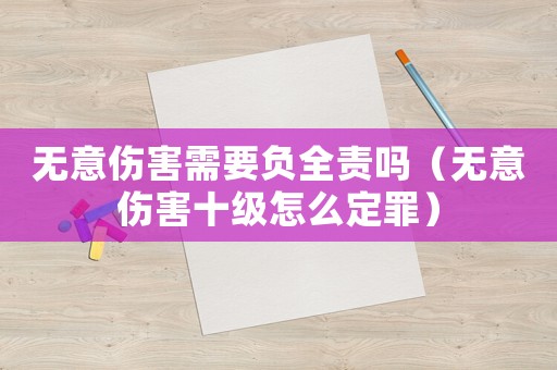無意傷害需要負(fù)全責(zé)嗎（無意傷害十級(jí)怎么定罪）