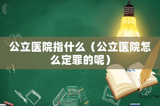 公立醫(yī)院指什么（公立醫(yī)院怎么定罪的呢）