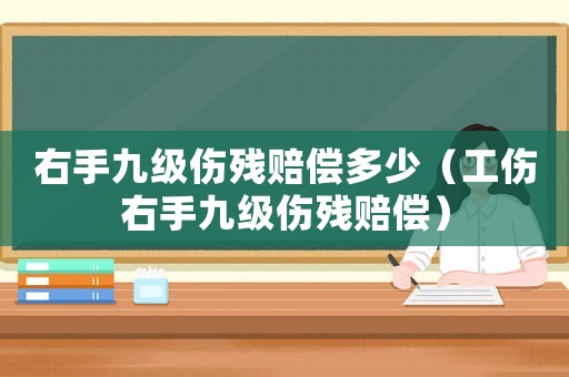 右手九級傷殘賠償多少（工傷右手九級傷殘賠償）