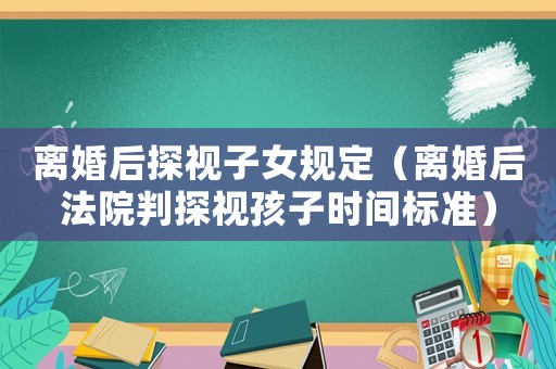 離婚后探視子女規(guī)定（離婚后法院判探視孩子時間標(biāo)準(zhǔn)）